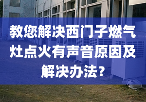 教您解决西门子燃气灶点火有声音原因及解决办法？