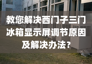 教您解决西门子三门冰箱显示屏调节原因及解决办法？