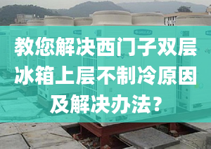 教您解决西门子双层冰箱上层不制冷原因及解决办法？