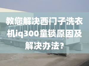 教您解决西门子洗衣机iq300童锁原因及解决办法？