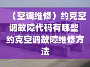 （空调维修）约克空调故障代码有哪些 约克空调故障维修方法