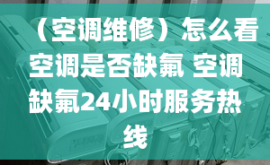 （空调维修）怎么看空调是否缺氟 空调缺氟24小时服务热线