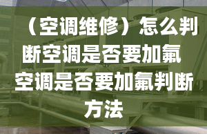 （空调维修）怎么判断空调是否要加氟 空调是否要加氟判断方法