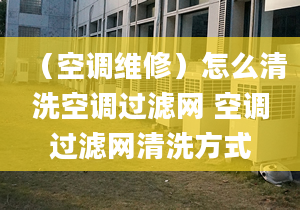 （空调维修）怎么清洗空调过滤网 空调过滤网清洗方式