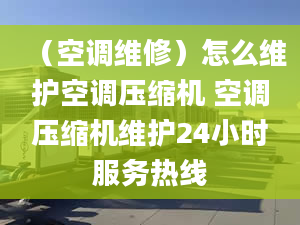 （空调维修）怎么维护空调压缩机 空调压缩机维护24小时服务热线