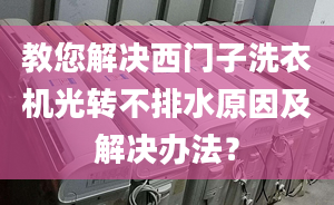 教您解决西门子洗衣机光转不排水原因及解决办法？