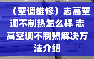 （空调维修）志高空调不制热怎么样 志高空调不制热解决方法介绍