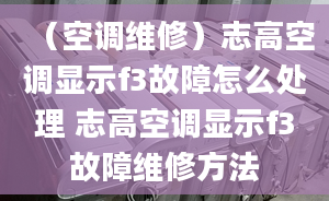 （空调维修）志高空调显示f3故障怎么处理 志高空调显示f3故障维修方法