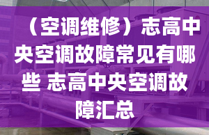 （空调维修）志高中央空调故障常见有哪些 志高中央空调故障汇总