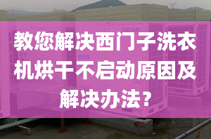 教您解决西门子洗衣机烘干不启动原因及解决办法？