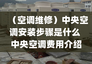 （空调维修）中央空调安装步骤是什么 中央空调费用介绍