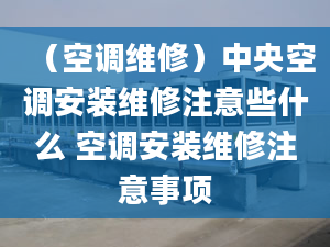 （空调维修）中央空调安装维修注意些什么 空调安装维修注意事项