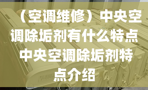 （空调维修）中央空调除垢剂有什么特点 中央空调除垢剂特点介绍