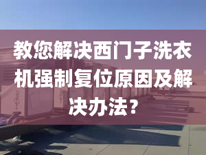 教您解决西门子洗衣机强制复位原因及解决办法？