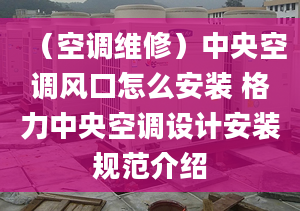 （空调维修）中央空调风口怎么安装 格力中央空调设计安装规范介绍