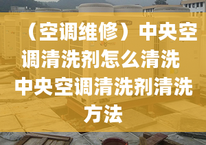 （空调维修）中央空调清洗剂怎么清洗 中央空调清洗剂清洗方法