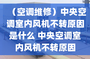 （空调维修）中央空调室内风机不转原因是什么 中央空调室内风机不转原因