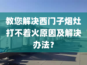 教您解决西门子烟灶打不着火原因及解决办法？