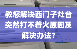 教您解决西门子灶台突然打不着火原因及解决办法？