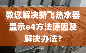 教您解决新飞热水器显示e4方法原因及解决办法？