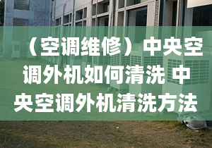 （空调维修）中央空调外机如何清洗 中央空调外机清洗方法