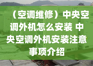 （空调维修）中央空调外机怎么安装 中央空调外机安装注意事项介绍