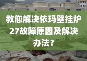 教您解决依玛壁挂炉27故障原因及解决办法？