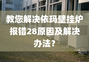 教您解决依玛壁挂炉报错28原因及解决办法？