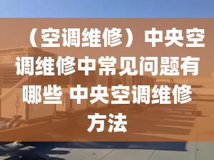 （空调维修）中央空调维修中常见问题有哪些 中央空调维修方法