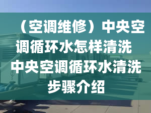 （空调维修）中央空调循环水怎样清洗 中央空调循环水清洗步骤介绍