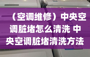 （空调维修）中央空调脏堵怎么清洗 中央空调脏堵清洗方法