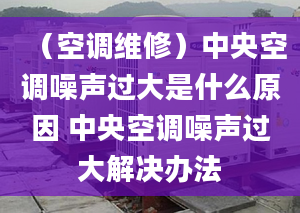 （空调维修）中央空调噪声过大是什么原因 中央空调噪声过大解决办法