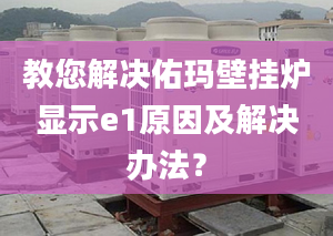 教您解决佑玛壁挂炉显示e1原因及解决办法？