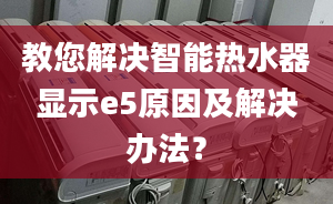 教您解决智能热水器显示e5原因及解决办法？