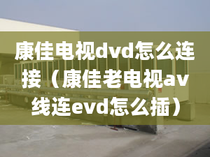 康佳电视dvd怎么连接（康佳老电视av线连evd怎么插）