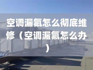 空调漏氟怎么彻底维修（空调漏氟怎么办）