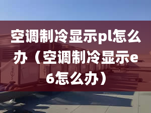 空调制冷显示pl怎么办（空调制冷显示e6怎么办）