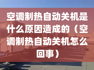 空调制热自动关机是什么原因造成的（空调制热自动关机怎么回事）