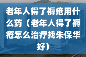 老年人得了褥疮用什么药（老年人得了褥疮怎么治疗找朱保华好）