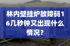 林内壁挂炉故障码16几秒钟又出现什么情况？