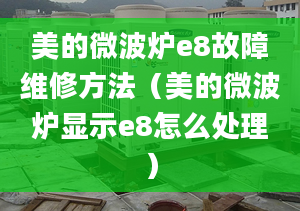 美的微波炉e8故障维修方法（美的微波炉显示e8怎么处理）