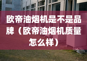 欧帝油烟机是不是品牌（欧帝油烟机质量怎么样）