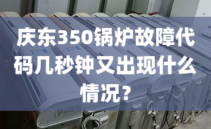 庆东350锅炉故障代码几秒钟又出现什么情况？