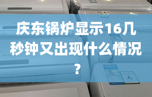 庆东锅炉显示16几秒钟又出现什么情况？