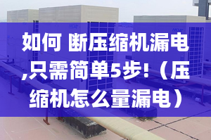 如何 断压缩机漏电,只需简单5步!（压缩机怎么量漏电）