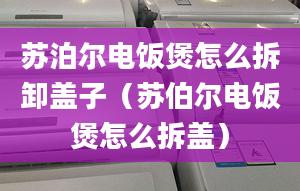 苏泊尔电饭煲怎么拆卸盖子（苏伯尔电饭煲怎么拆盖）