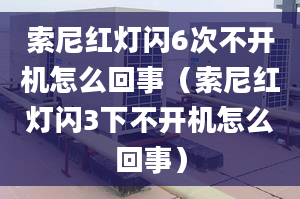 索尼红灯闪6次不开机怎么回事（索尼红灯闪3下不开机怎么回事）