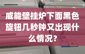 威能壁挂炉下面黑色旋钮几秒钟又出现什么情况？