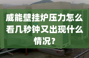 威能壁挂炉压力怎么看几秒钟又出现什么情况？