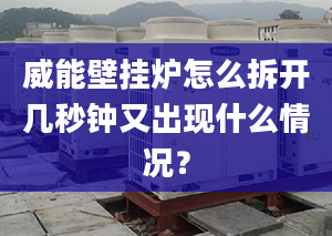 威能壁挂炉怎么拆开几秒钟又出现什么情况？